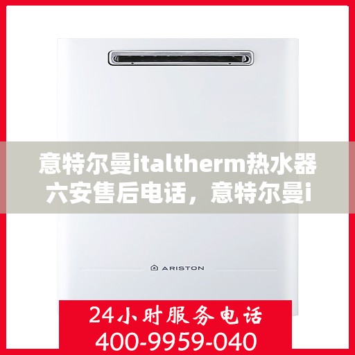 意特尔曼italtherm热水器六安售后电话，意特尔曼italtherm热水器六安售后服务中心联系电话
