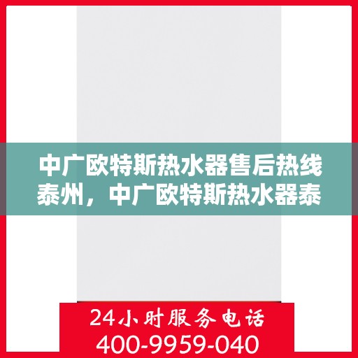 中广欧特斯热水器售后热线泰州，中广欧特斯热水器泰州售后热线及服务详解