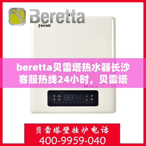 beretta贝雷塔热水器长沙客服热线24小时，贝雷塔热水器长沙客服热线全天候服务，24小时热线电话为您解答