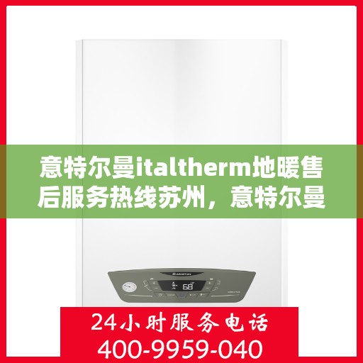 意特尔曼italtherm地暖售后服务热线苏州，意特尔曼italtherm地暖苏州售后服务热线详解