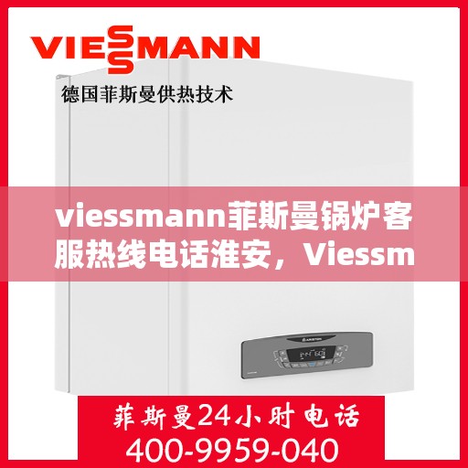 viessmann菲斯曼锅炉客服热线电话淮安，Viessmann菲斯曼锅炉淮安客服热线电话及售后服务全解析