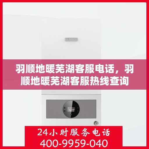 羽顺地暖芜湖客服电话，羽顺地暖芜湖客服热线查询