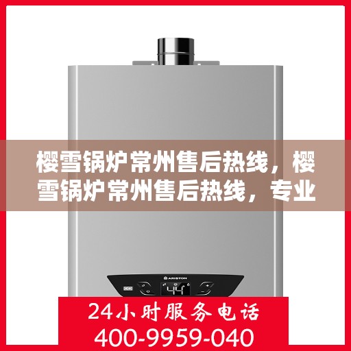 樱雪锅炉常州售后热线，樱雪锅炉常州售后热线，专业服务，贴心保障