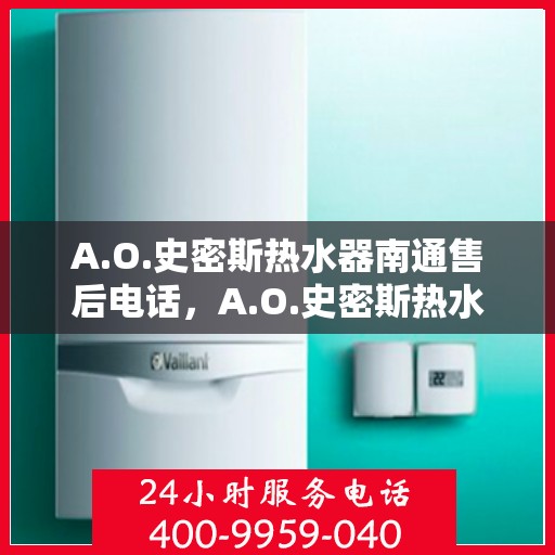 A.O.史密斯热水器南通售后电话，A.O.史密斯热水器南通售后服务热线及电话全解析