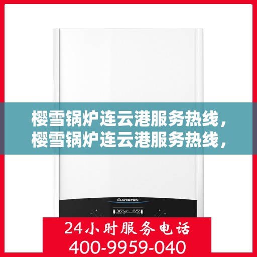 樱雪锅炉连云港服务热线，樱雪锅炉连云港服务热线，专业团队为您提供全方位的锅炉服务解决方案