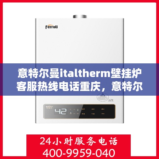 意特尔曼italtherm壁挂炉客服热线电话重庆，意特尔曼italtherm壁挂炉重庆客服热线电话及售后服务指南