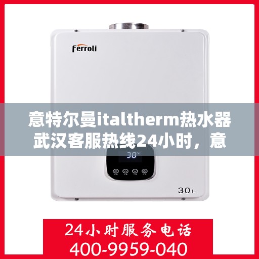 意特尔曼italtherm热水器武汉客服热线24小时，意特尔曼italtherm热水器武汉客服热线全天候服务支持
