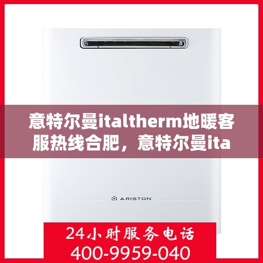 意特尔曼italtherm地暖客服热线合肥，意特尔曼italtherm地暖合肥客服热线详解