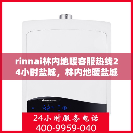 rinnai林内地暖客服热线24小时盐城，林内地暖盐城客服热线，全天候服务，温暖无忧