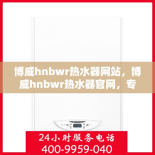 博威hnbwr热水器网站，博威hnbwr热水器官网，专业品质，温暖您的生活