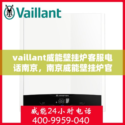 vaillant威能壁挂炉客服电话南京，南京威能壁挂炉官方客服热线及售后服务指南