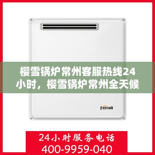 樱雪锅炉常州客服热线24小时，樱雪锅炉常州全天候客服热线，贴心服务随时在线