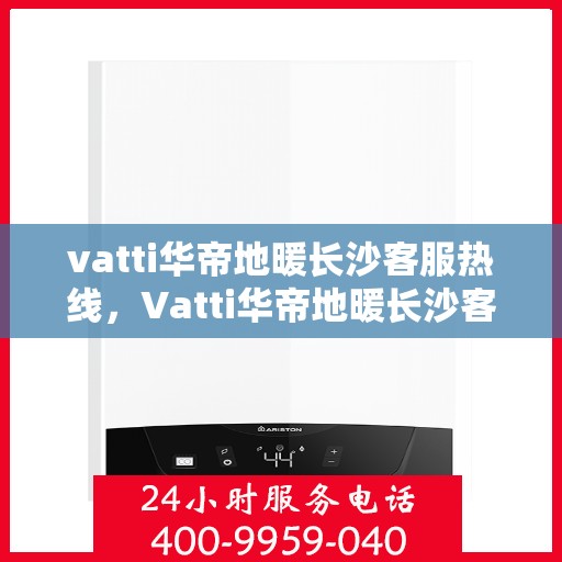 vatti华帝地暖长沙客服热线，Vatti华帝地暖长沙客服热线，专业解答，温暖您的生活