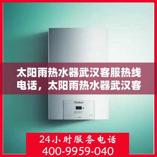 太阳雨热水器武汉客服热线电话，太阳雨热水器武汉客服热线详解，一站式服务与支持专线