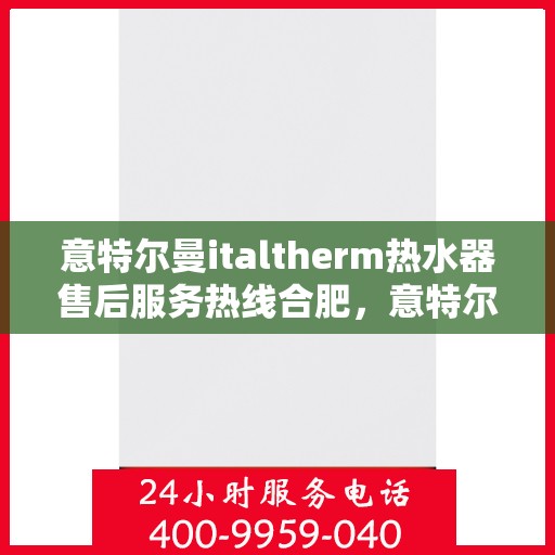 意特尔曼italtherm热水器售后服务热线合肥，意特尔曼italtherm热水器合肥售后服务热线详解