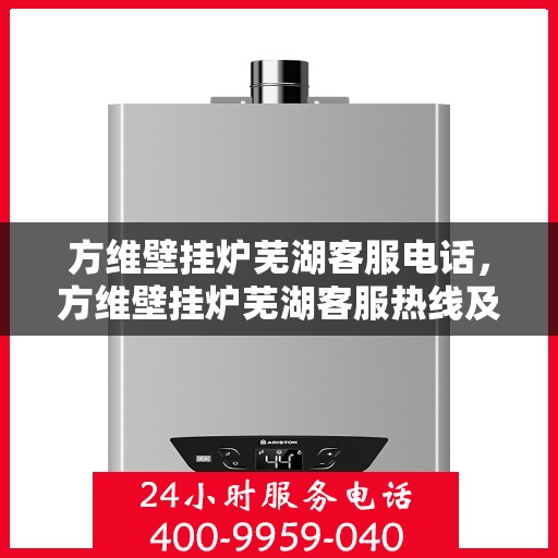 方维壁挂炉芜湖客服电话，方维壁挂炉芜湖客服热线及售后支持服务