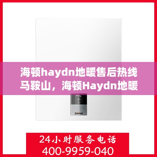海顿haydn地暖售后热线马鞍山，海顿Haydn地暖马鞍山售后热线专业服务