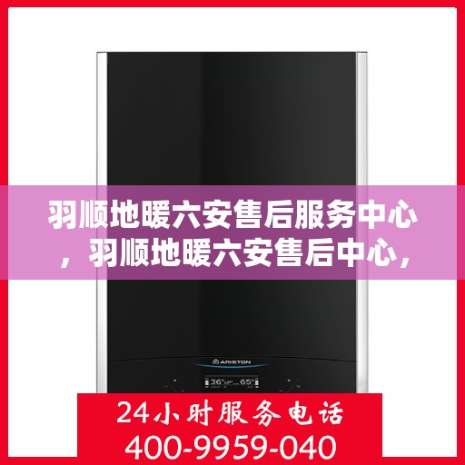 羽顺地暖六安售后服务中心，羽顺地暖六安售后中心，专业服务的温暖之选