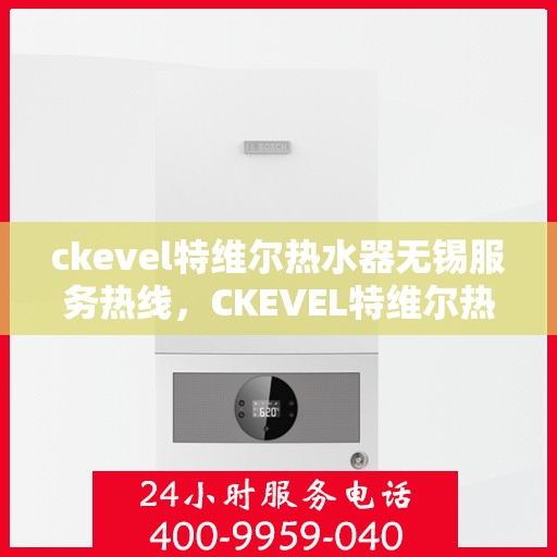 ckevel特维尔热水器无锡服务热线，CKEVEL特维尔热水器无锡服务热线，专业团队，贴心服务