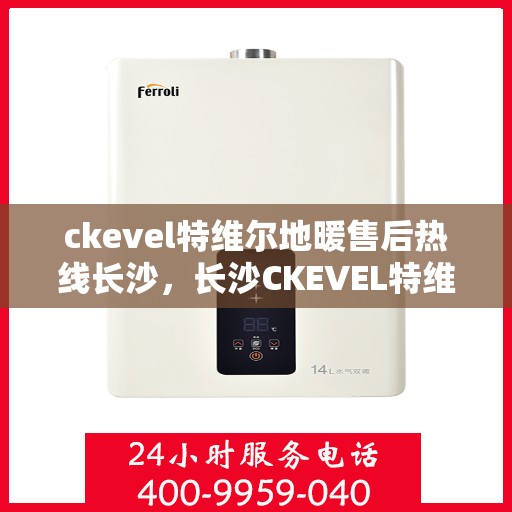 ckevel特维尔地暖售后热线长沙，长沙CKEVEL特维尔地暖售后服务热线详解