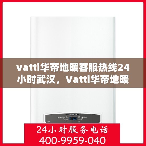 vatti华帝地暖客服热线24小时武汉，Vatti华帝地暖武汉客服热线全天候服务开通