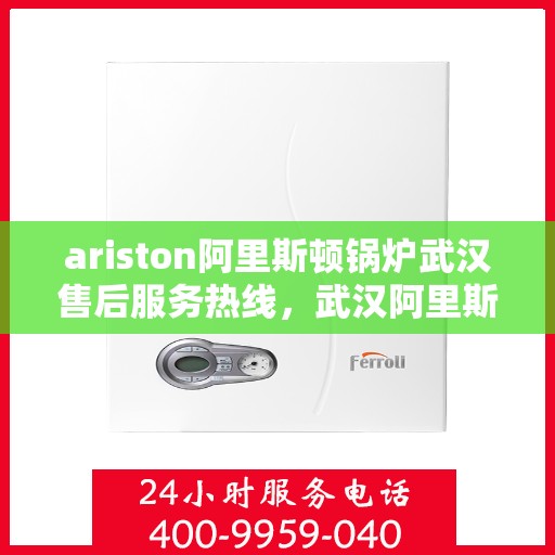 ariston阿里斯顿锅炉武汉售后服务热线，武汉阿里斯顿锅炉售后服务热线全解析