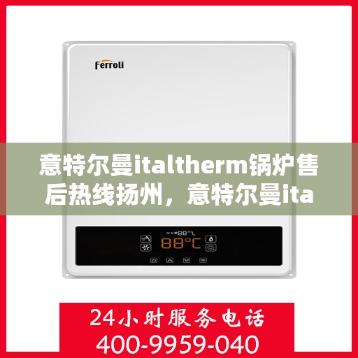 意特尔曼italtherm锅炉售后热线扬州，意特尔曼italtherm锅炉扬州售后热线专业服务