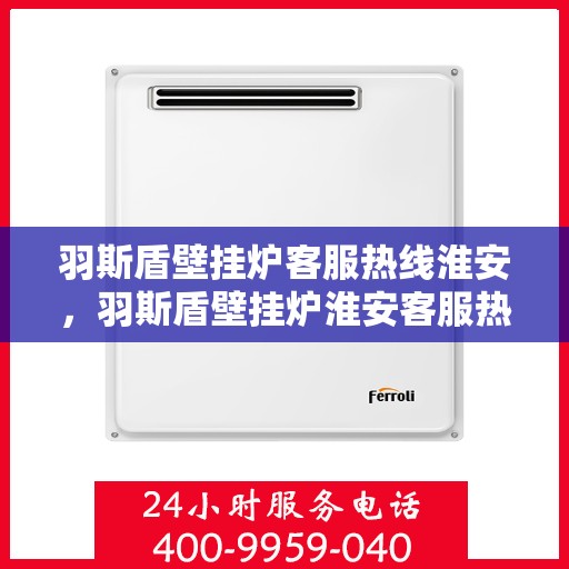 羽斯盾壁挂炉客服热线淮安，羽斯盾壁挂炉淮安客服热线专业服务，为您解答疑惑