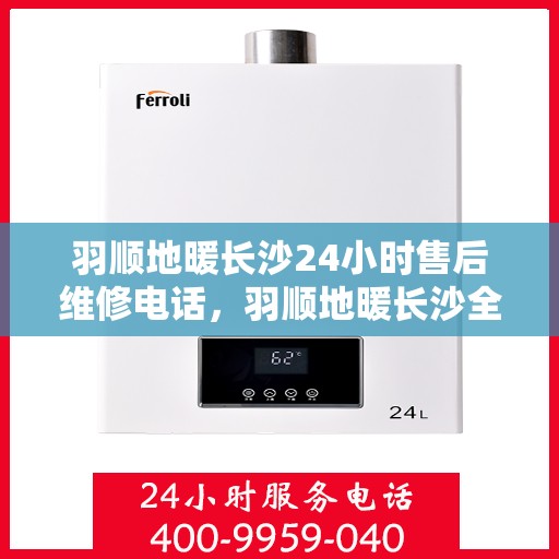 羽顺地暖长沙24小时售后维修电话，羽顺地暖长沙全天候售后维修热线