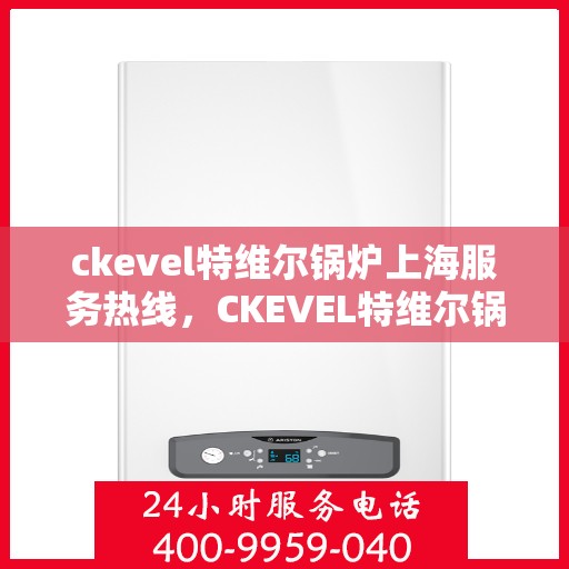ckevel特维尔锅炉上海服务热线，CKEVEL特维尔锅炉上海服务热线，专业团队为您提供全方位解决方案