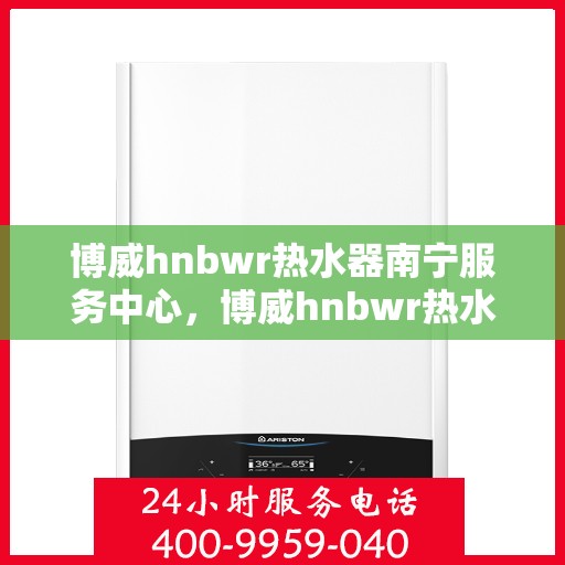 博威hnbwr热水器南宁服务中心，博威hnbwr热水器南宁服务中心，专业维修与优质服务并行