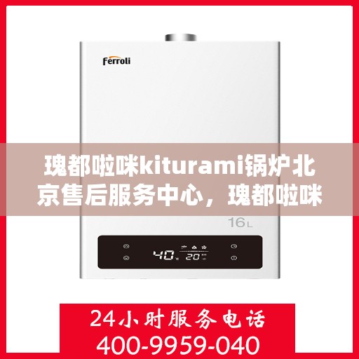 瑰都啦咪kiturami锅炉北京售后服务中心，瑰都啦咪Kiturami锅炉北京售后服务中心，专业维修，贴心服务