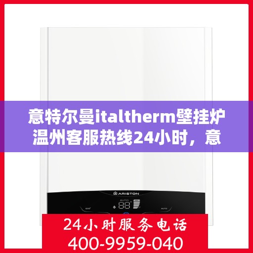 意特尔曼italtherm壁挂炉温州客服热线24小时，意特尔曼italtherm壁挂炉温州客服热线全天候服务，温暖您的生活无间断