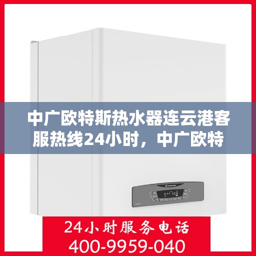 中广欧特斯热水器连云港客服热线24小时，中广欧特斯热水器连云港全天候客服热线，24小时温暖连线