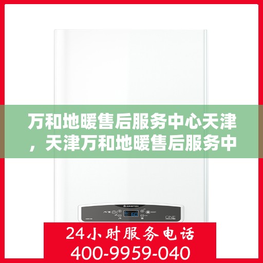 万和地暖售后服务中心天津，天津万和地暖售后服务中心，专业维修，温暖您的生活