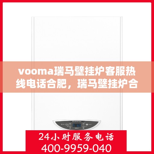 vooma瑞马壁挂炉客服热线电话合肥，瑞马壁挂炉合肥客服热线电话及售后服务解析