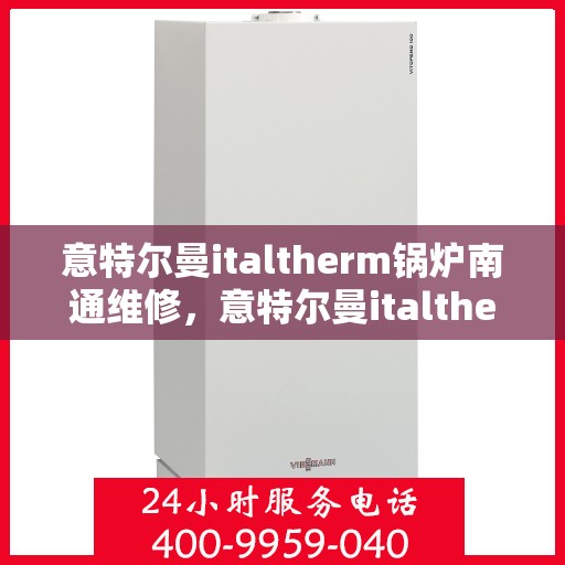 意特尔曼italtherm锅炉南通维修，意特尔曼italtherm锅炉南通专业维修服务