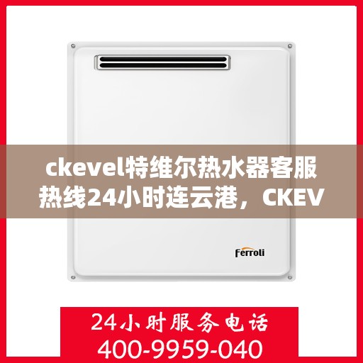 ckevel特维尔热水器客服热线24小时连云港，CKEVEL特维尔热水器连云港客服热线全天候服务，热水器问题及时解决