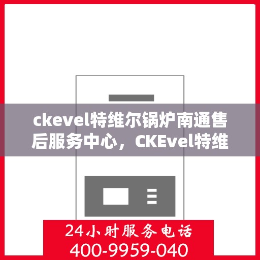 ckevel特维尔锅炉南通售后服务中心，CKEvel特维尔锅炉南通售后服务中心，专业维修与优质服务一站解决