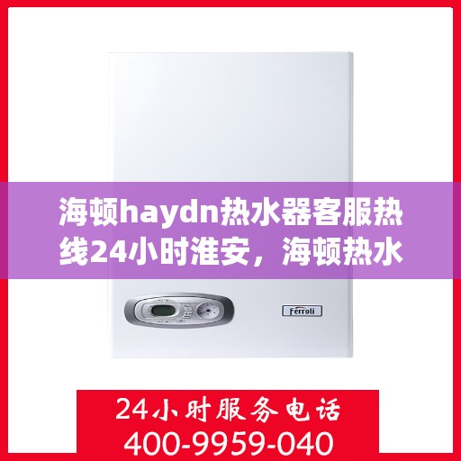 海顿haydn热水器客服热线24小时淮安，海顿热水器淮安客服热线，全天候服务，温暖您的每一刻