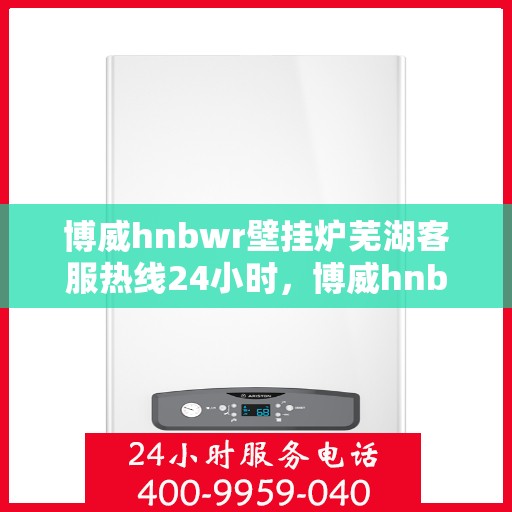 博威hnbwr壁挂炉芜湖客服热线24小时，博威hnbwr壁挂炉芜湖客服热线全天候服务，温暖您的每一刻