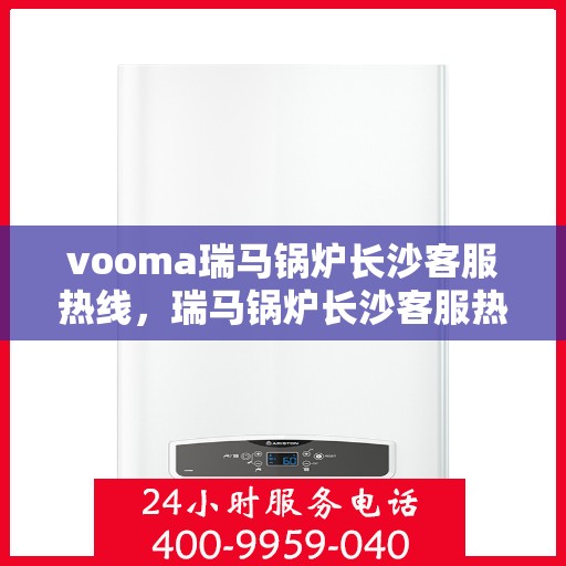 vooma瑞马锅炉长沙客服热线，瑞马锅炉长沙客服热线，专业支持与贴心服务