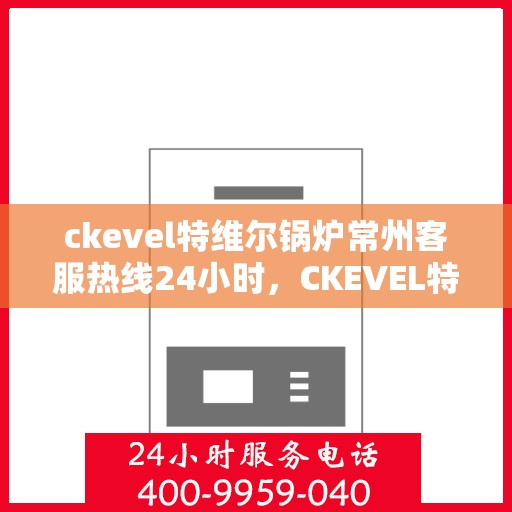 ckevel特维尔锅炉常州客服热线24小时，CKEVEL特维尔锅炉常州全天候客服热线，贴心服务不间断