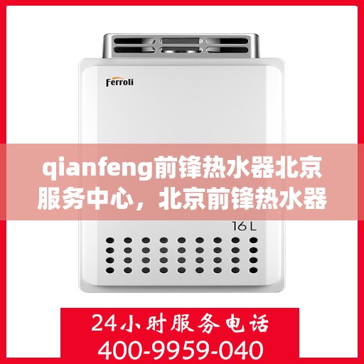 qianfeng前锋热水器北京服务中心，北京前锋热水器服务中心，专业品质，温暖您的生活