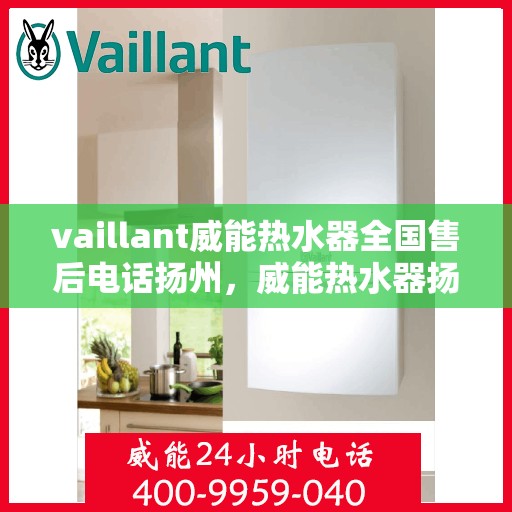 vaillant威能热水器全国售后电话扬州，威能热水器扬州售后热线，专业服务团队为您解答疑难