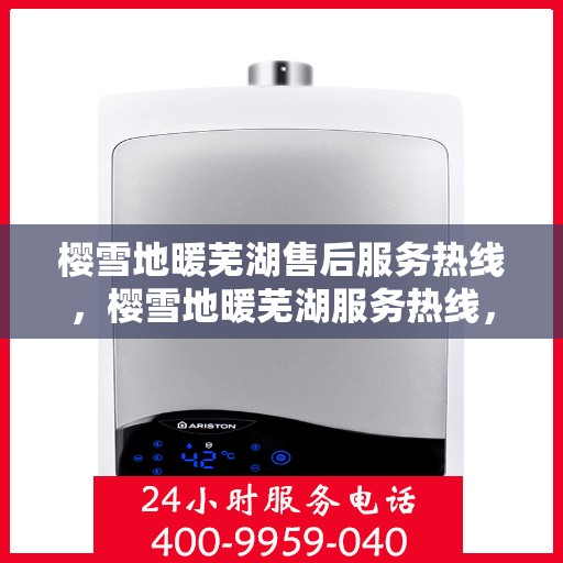 樱雪地暖芜湖售后服务热线，樱雪地暖芜湖服务热线，专业售后，温暖您的每一步