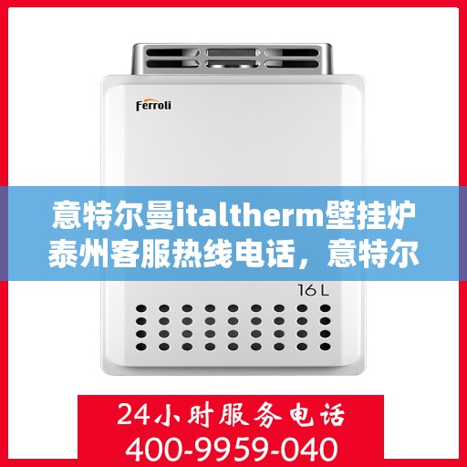 意特尔曼italtherm壁挂炉泰州客服热线电话，意特尔曼italtherm壁挂炉泰州客服热线详解，专业支持与贴心服务