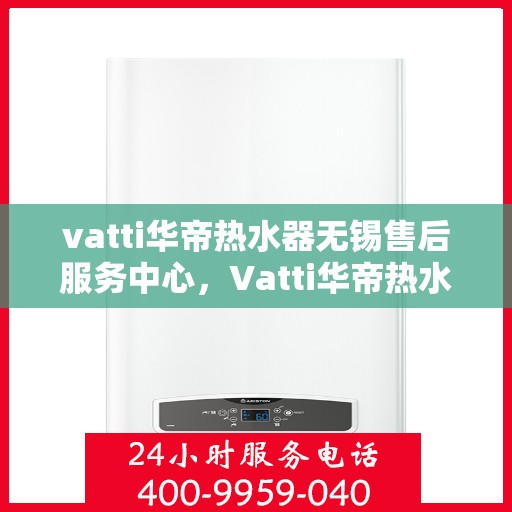 vatti华帝热水器无锡售后服务中心，Vatti华帝热水器无锡售后服务中心，专业维修，贴心服务