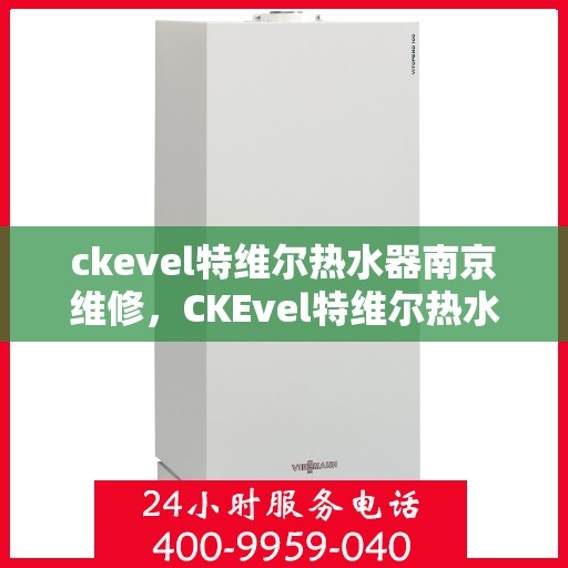 ckevel特维尔热水器南京维修，CKEvel特维尔热水器南京专业维修服务