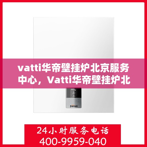 vatti华帝壁挂炉北京服务中心，Vatti华帝壁挂炉北京专业服务中心，全方位服务，温暖您的家